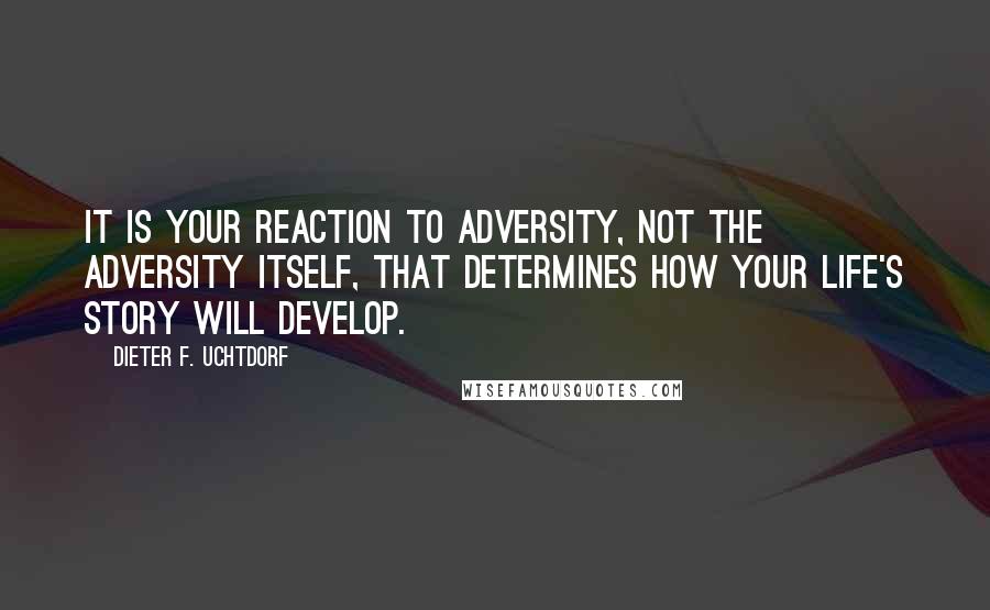 Dieter F. Uchtdorf quotes: It is your reaction to adversity, not the adversity itself, that determines how your life's story will develop.