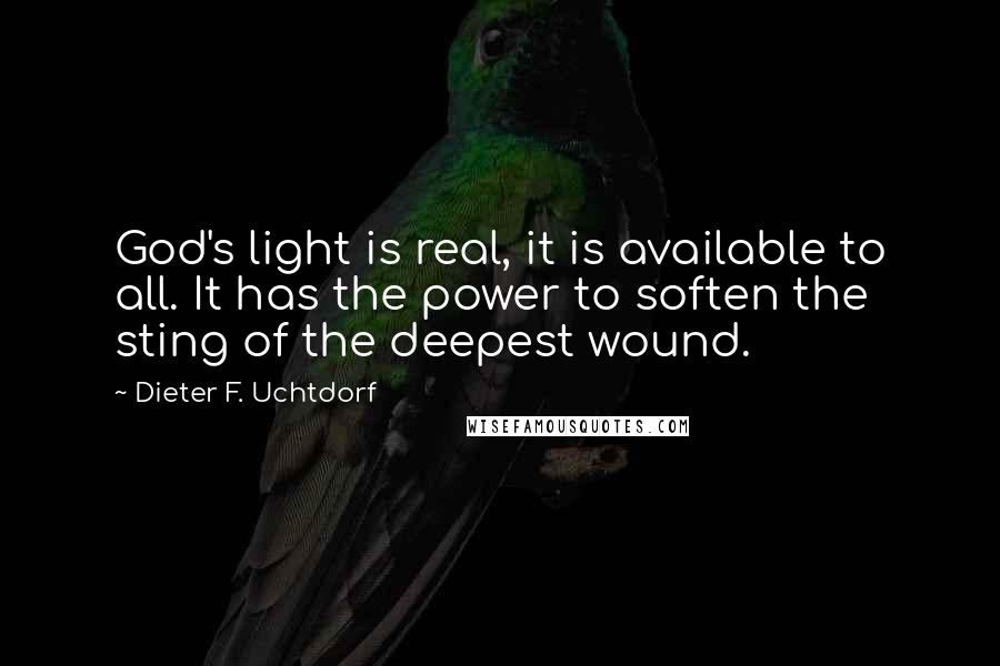 Dieter F. Uchtdorf quotes: God's light is real, it is available to all. It has the power to soften the sting of the deepest wound.