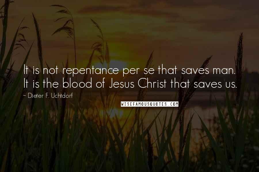 Dieter F. Uchtdorf quotes: It is not repentance per se that saves man. It is the blood of Jesus Christ that saves us.