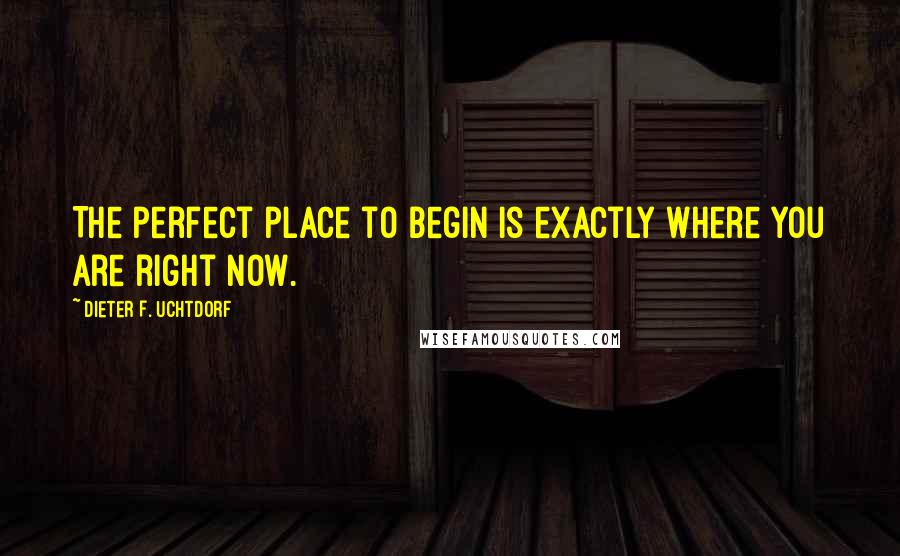 Dieter F. Uchtdorf quotes: The perfect place to begin is exactly where you are right now.