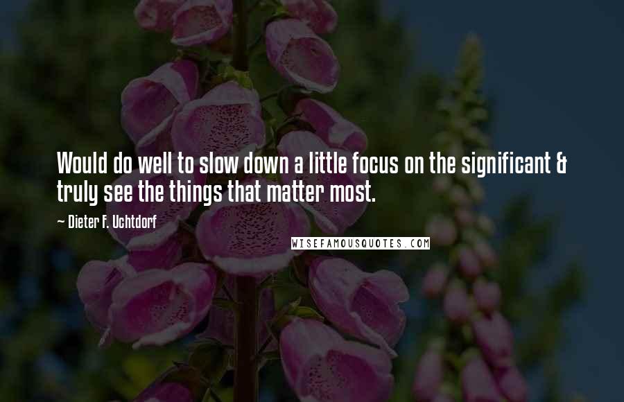 Dieter F. Uchtdorf quotes: Would do well to slow down a little focus on the significant & truly see the things that matter most.