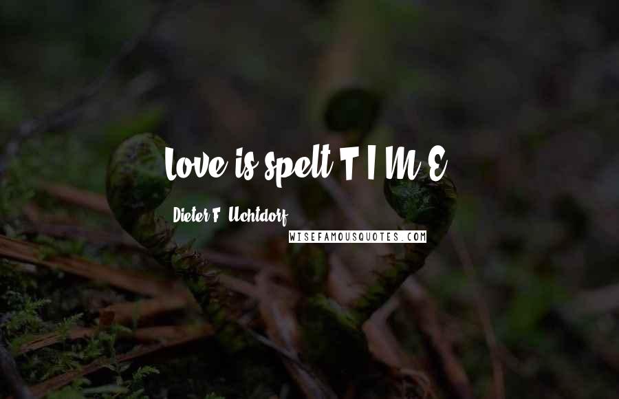 Dieter F. Uchtdorf quotes: Love is spelt T.I.M.E.