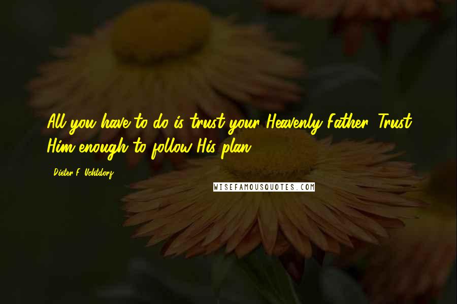 Dieter F. Uchtdorf quotes: All you have to do is trust your Heavenly Father. Trust Him enough to follow His plan.