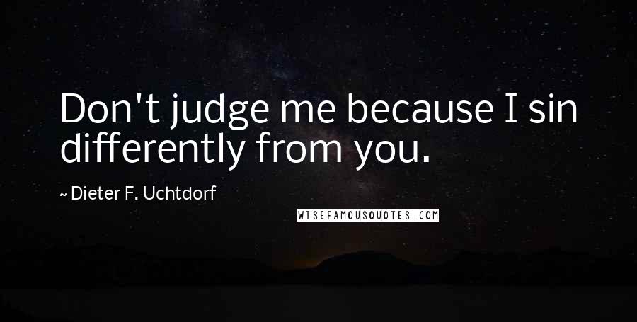Dieter F. Uchtdorf quotes: Don't judge me because I sin differently from you.