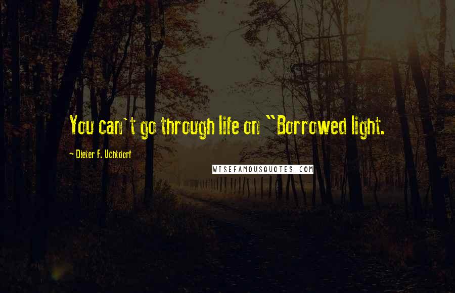 Dieter F. Uchtdorf quotes: You can't go through life on "Borrowed light.