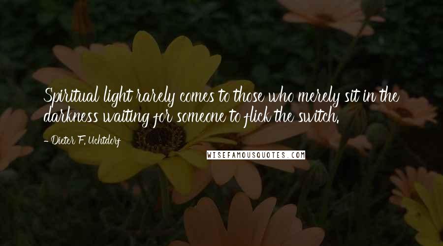 Dieter F. Uchtdorf quotes: Spiritual light rarely comes to those who merely sit in the darkness waiting for someone to flick the switch.