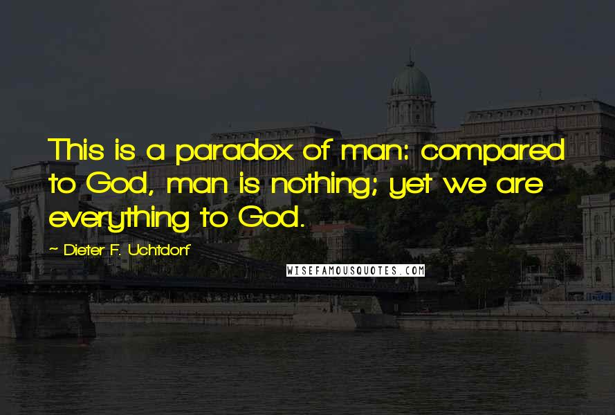 Dieter F. Uchtdorf quotes: This is a paradox of man: compared to God, man is nothing; yet we are everything to God.