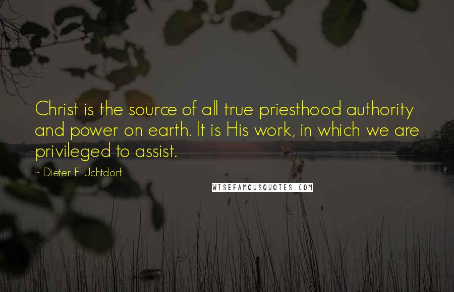 Dieter F. Uchtdorf quotes: Christ is the source of all true priesthood authority and power on earth. It is His work, in which we are privileged to assist.
