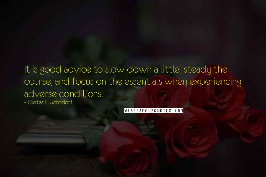 Dieter F. Uchtdorf quotes: It is good advice to slow down a little, steady the course, and focus on the essentials when experiencing adverse conditions.