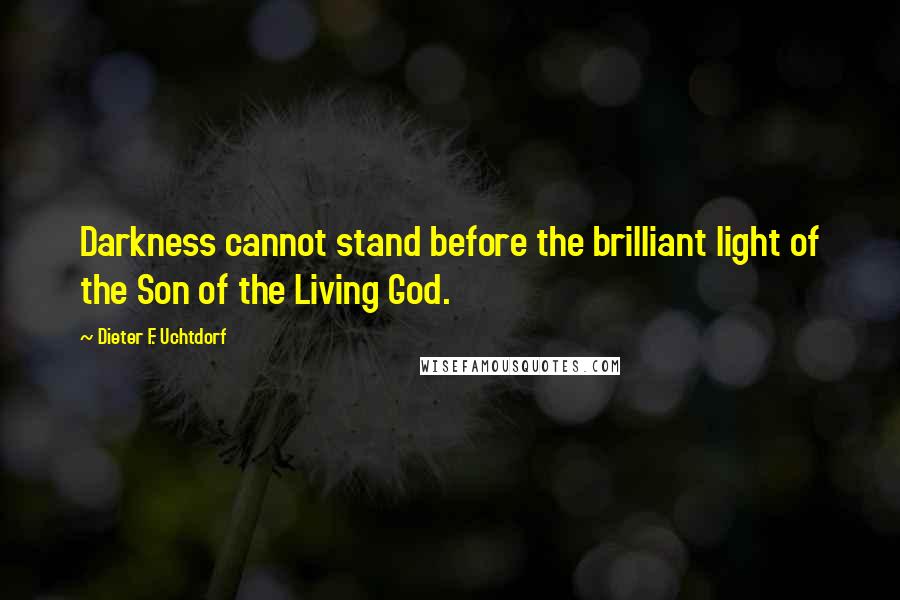 Dieter F. Uchtdorf quotes: Darkness cannot stand before the brilliant light of the Son of the Living God.