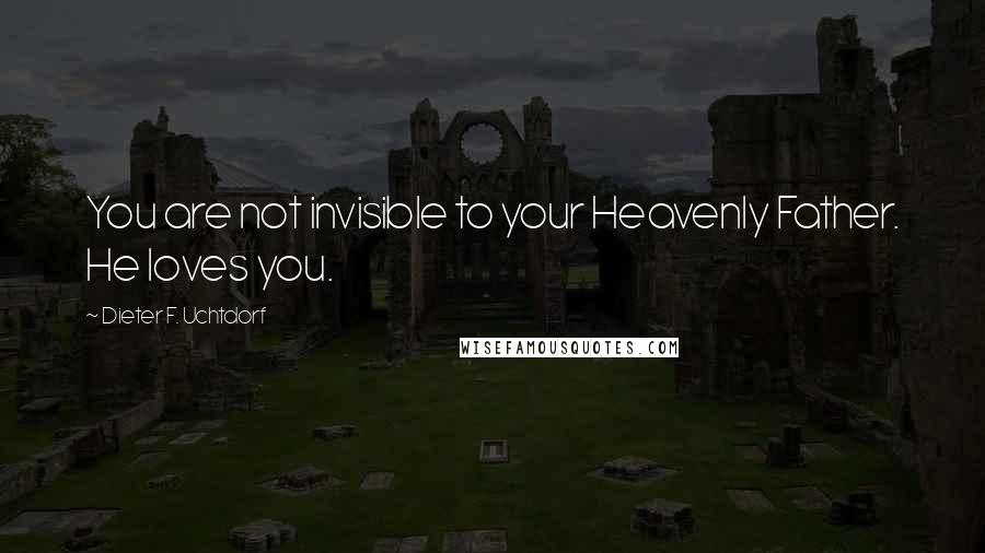 Dieter F. Uchtdorf quotes: You are not invisible to your Heavenly Father. He loves you.