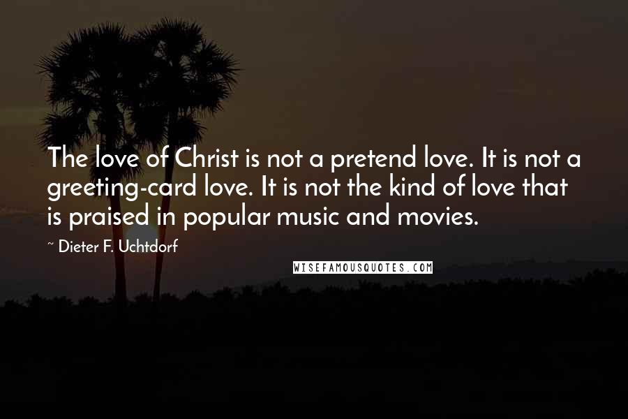 Dieter F. Uchtdorf quotes: The love of Christ is not a pretend love. It is not a greeting-card love. It is not the kind of love that is praised in popular music and movies.