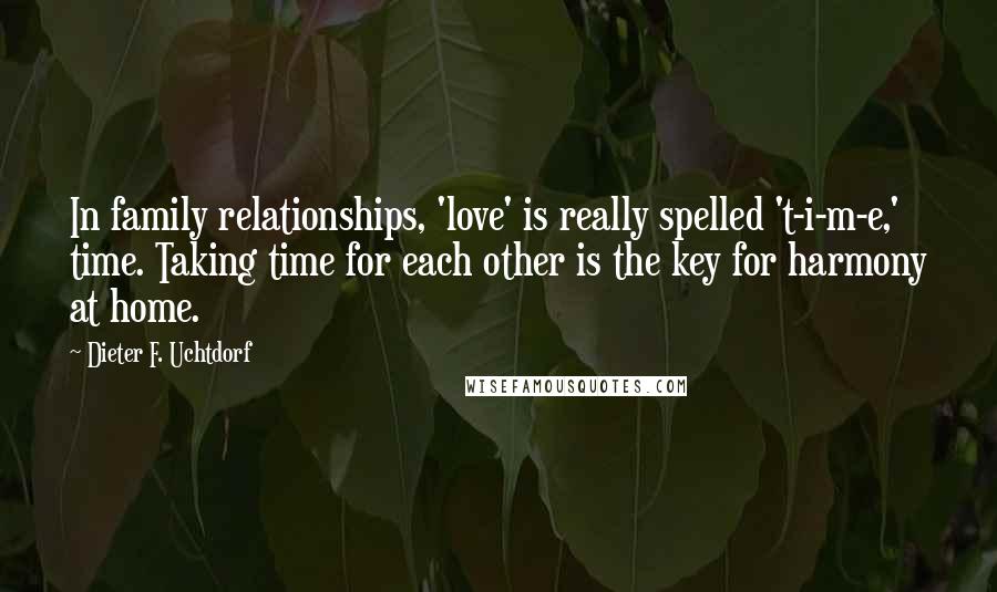 Dieter F. Uchtdorf quotes: In family relationships, 'love' is really spelled 't-i-m-e,' time. Taking time for each other is the key for harmony at home.