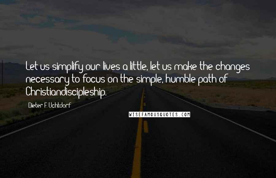 Dieter F. Uchtdorf quotes: Let us simplify our lives a little, let us make the changes necessary to focus on the simple, humble path of Christiandiscipleship.