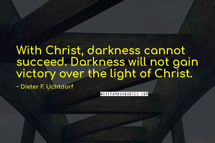 Dieter F. Uchtdorf quotes: With Christ, darkness cannot succeed. Darkness will not gain victory over the light of Christ.