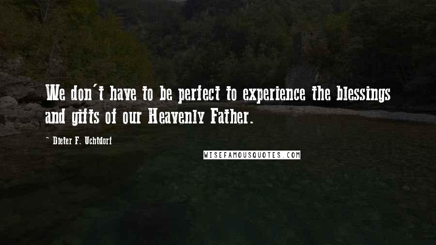 Dieter F. Uchtdorf quotes: We don't have to be perfect to experience the blessings and gifts of our Heavenly Father.