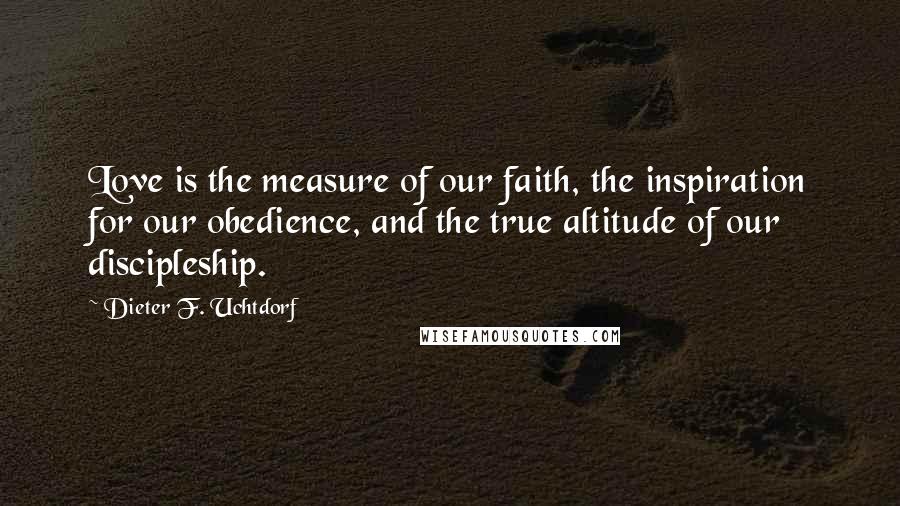 Dieter F. Uchtdorf quotes: Love is the measure of our faith, the inspiration for our obedience, and the true altitude of our discipleship.