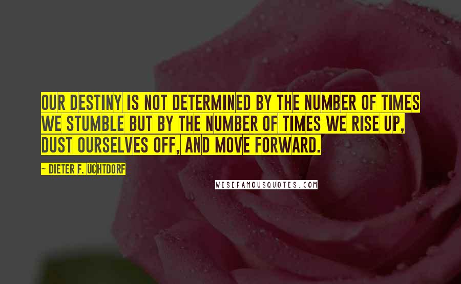 Dieter F. Uchtdorf quotes: Our destiny is not determined by the number of times we stumble but by the number of times we rise up, dust ourselves off, and move forward.