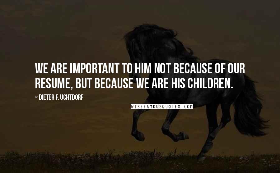 Dieter F. Uchtdorf quotes: We are important to Him not because of our resume, but because we are His children.
