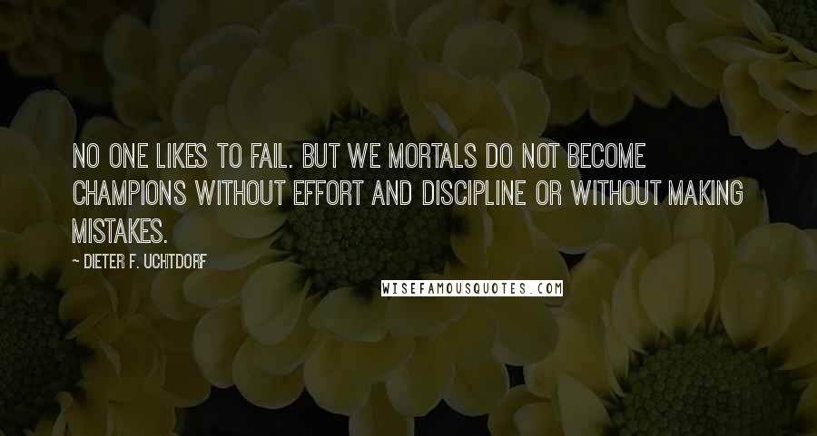 Dieter F. Uchtdorf quotes: No one likes to fail. But we mortals do not become champions without effort and discipline or without making mistakes.