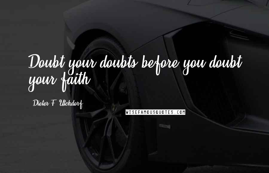 Dieter F. Utchdorf quotes: Doubt your doubts before you doubt your faith