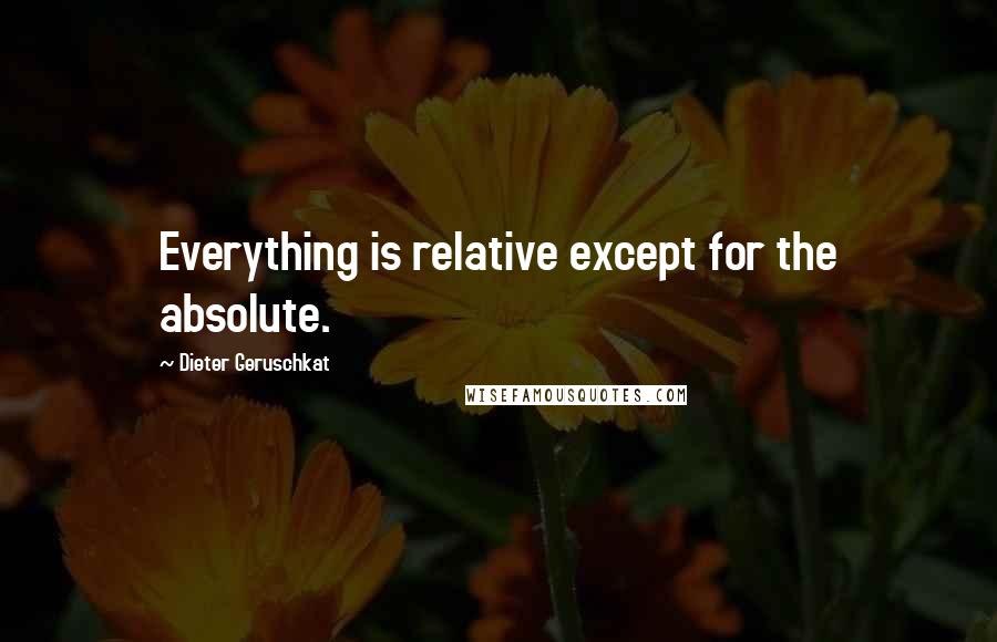 Dieter Geruschkat quotes: Everything is relative except for the absolute.
