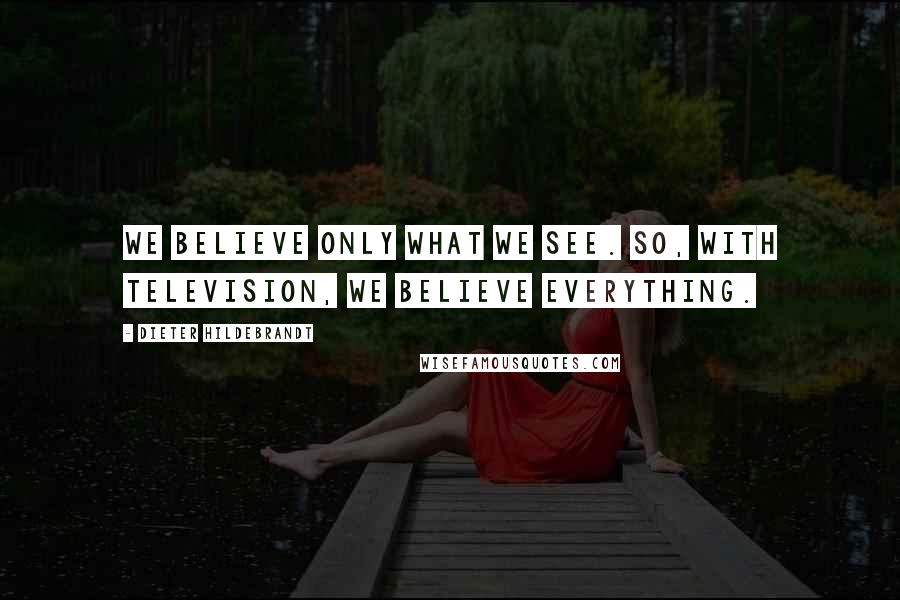 Dieter Hildebrandt quotes: We believe only what we see. So, with television, we believe everything.
