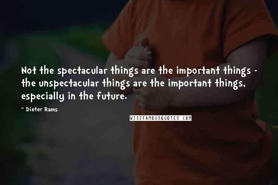 Dieter Rams quotes: Not the spectacular things are the important things - the unspectacular things are the important things, especially in the future.