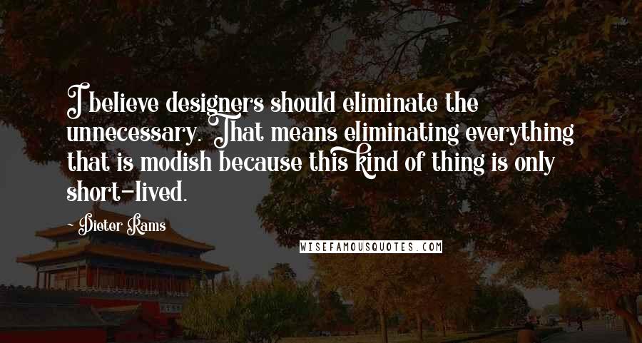 Dieter Rams quotes: I believe designers should eliminate the unnecessary. That means eliminating everything that is modish because this kind of thing is only short-lived.