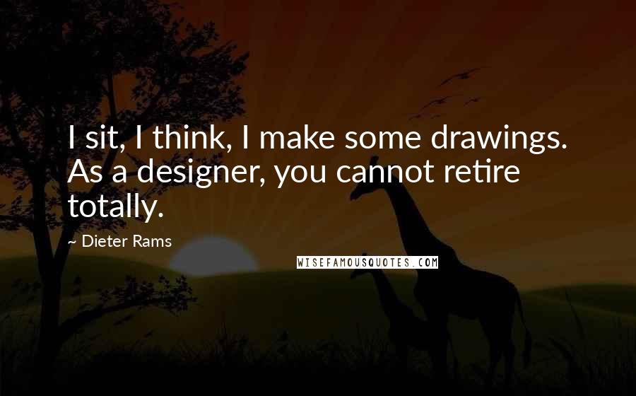 Dieter Rams quotes: I sit, I think, I make some drawings. As a designer, you cannot retire totally.
