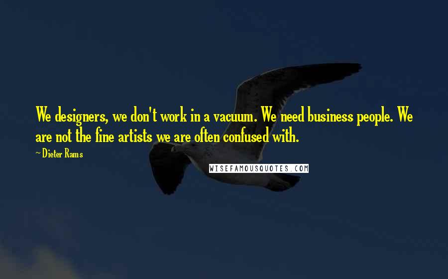 Dieter Rams quotes: We designers, we don't work in a vacuum. We need business people. We are not the fine artists we are often confused with.