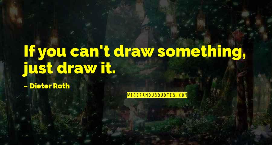 Dieter's Quotes By Dieter Roth: If you can't draw something, just draw it.