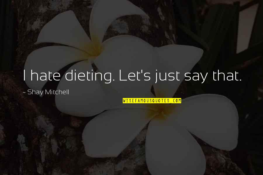 Dieting Quotes By Shay Mitchell: I hate dieting. Let's just say that.
