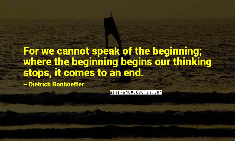 Dietrich Bonhoeffer quotes: For we cannot speak of the beginning; where the beginning begins our thinking stops, it comes to an end. Dietrich Bonhoeffer quotes: For we cannot speak of the beginning; where the beginning begins our thinking stops, it comes to an end.