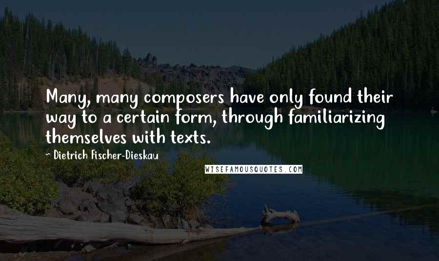 Dietrich Fischer-Dieskau quotes: Many, many composers have only found their way to a certain form, through familiarizing themselves with texts.