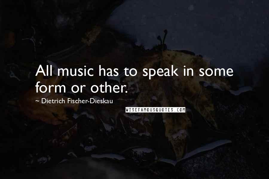 Dietrich Fischer-Dieskau quotes: All music has to speak in some form or other.
