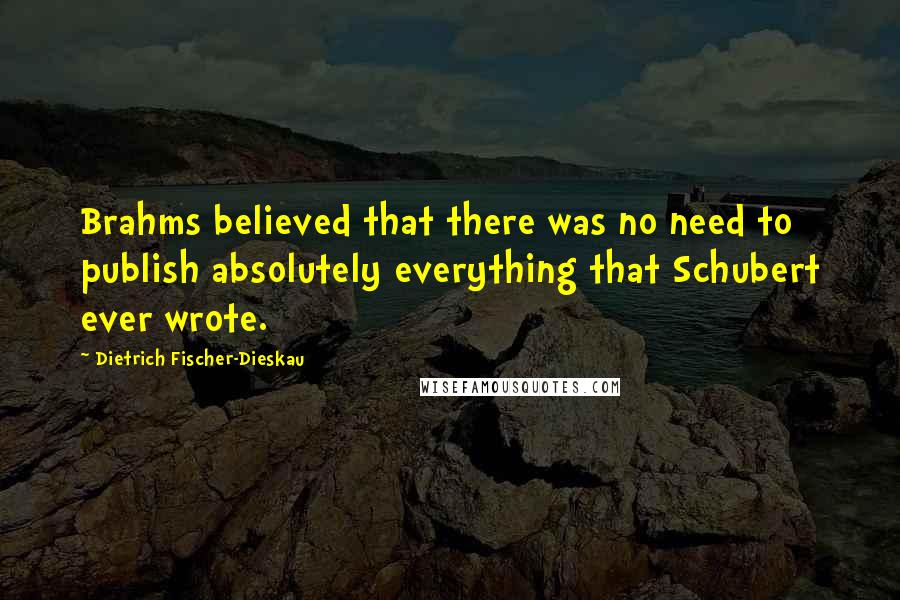 Dietrich Fischer-Dieskau quotes: Brahms believed that there was no need to publish absolutely everything that Schubert ever wrote.