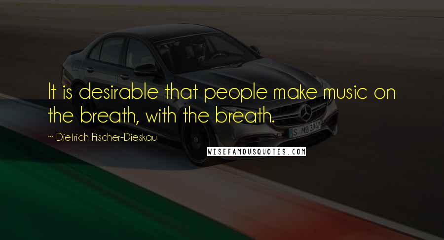Dietrich Fischer-Dieskau quotes: It is desirable that people make music on the breath, with the breath.