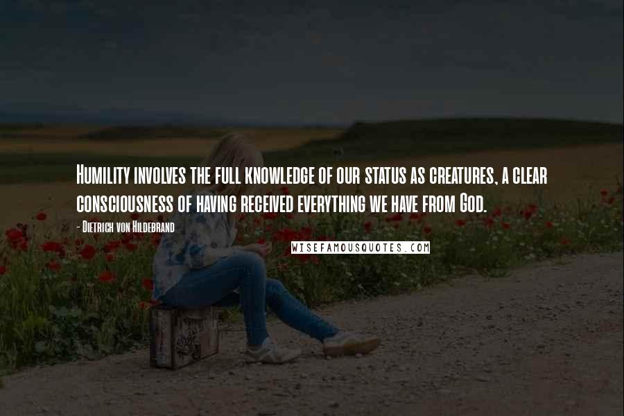 Dietrich Von Hildebrand quotes: Humility involves the full knowledge of our status as creatures, a clear consciousness of having received everything we have from God.
