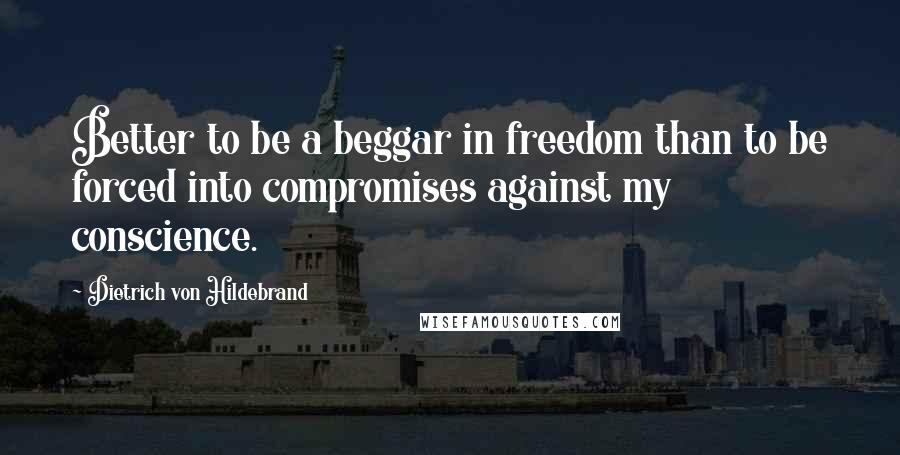 Dietrich Von Hildebrand quotes: Better to be a beggar in freedom than to be forced into compromises against my conscience.