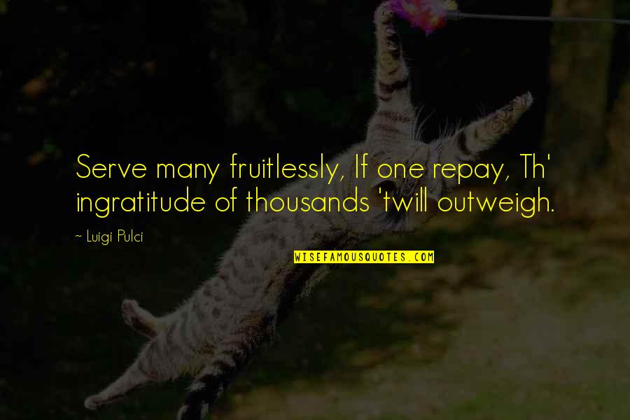 Dievas Quotes By Luigi Pulci: Serve many fruitlessly, If one repay, Th' ingratitude