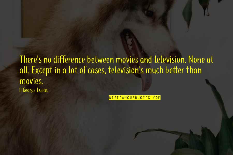 Difference Between And ' In Quotes By George Lucas: There's no difference between movies and television. None