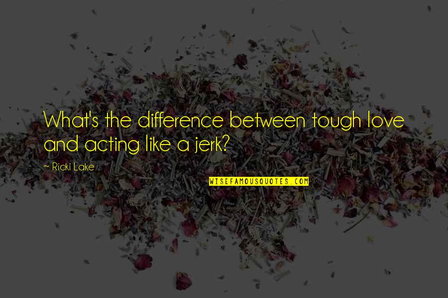 Difference Between Love Quotes By Ricki Lake: What's the difference between tough love and acting