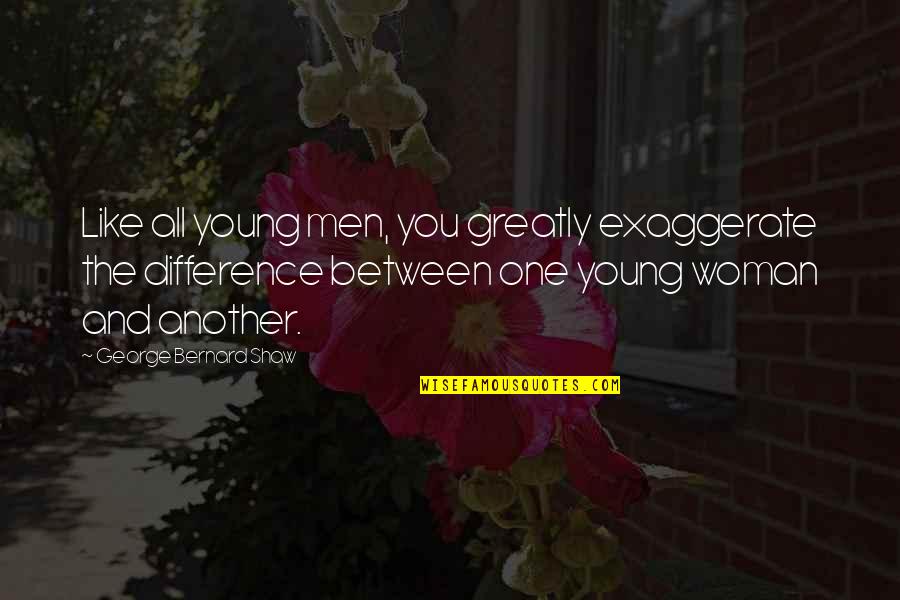 Difference Between Quotes By George Bernard Shaw: Like all young men, you greatly exaggerate the