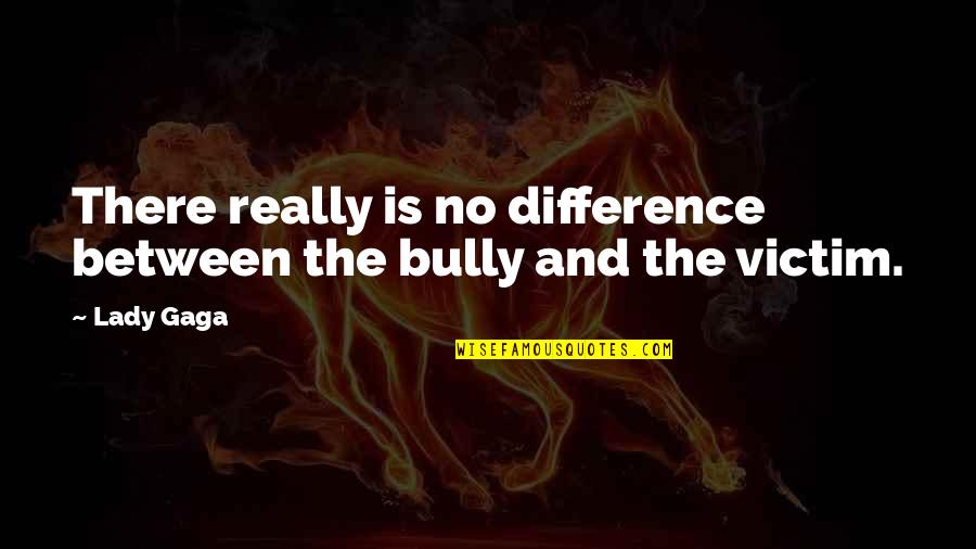 Difference Between Quotes By Lady Gaga: There really is no difference between the bully