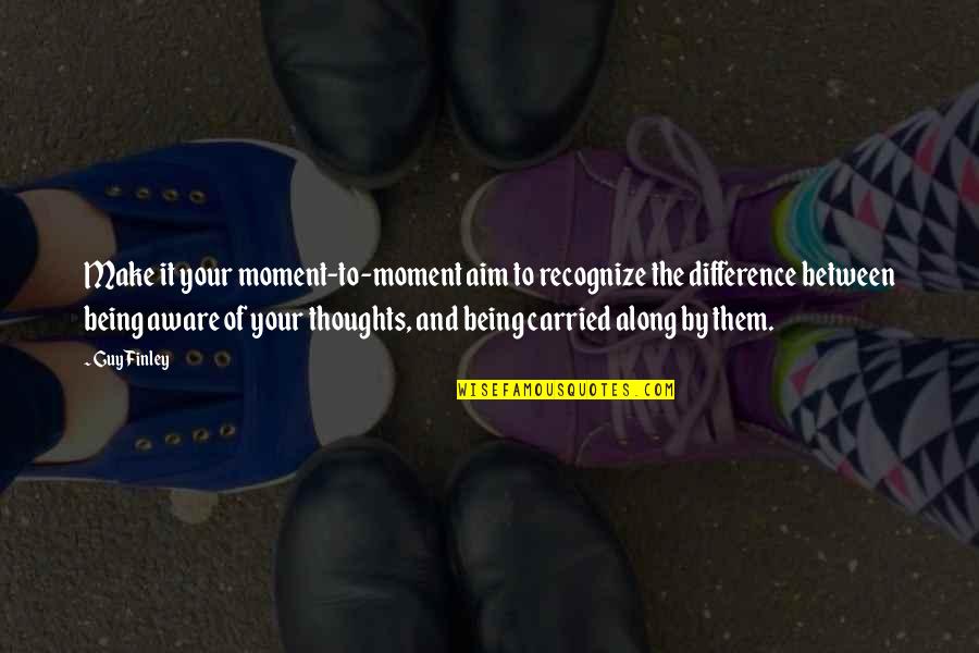 Difference Between Thoughts And Quotes By Guy Finley: Make it your moment-to-moment aim to recognize the