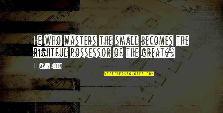 Difference Between Wanting And Needing Someone Quotes By James Allen: He who masters the small becomes the rightful