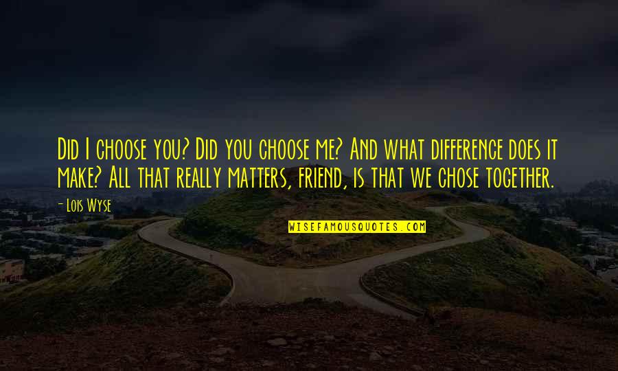 Difference Friendship Quotes By Lois Wyse: Did I choose you? Did you choose me?