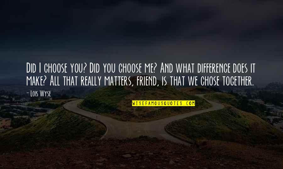 Difference In Friendship Quotes By Lois Wyse: Did I choose you? Did you choose me?