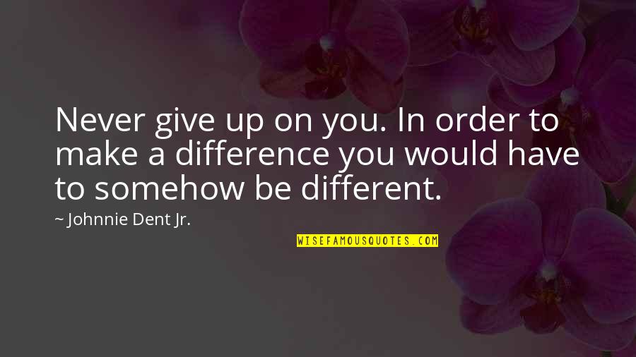 Difference In The World Quotes By Johnnie Dent Jr.: Never give up on you. In order to